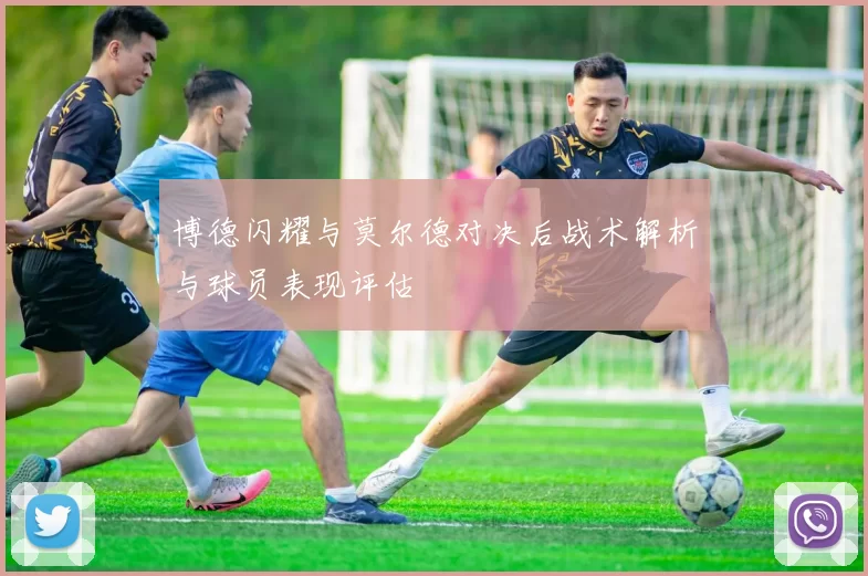 博德闪耀与莫尔德对决后战术解析与球员表现评估