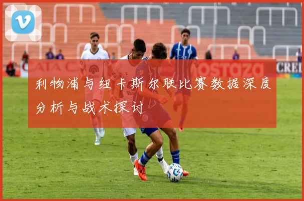 利物浦与纽卡斯尔联比赛数据深度分析与战术探讨